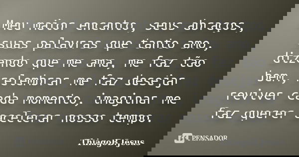 Meu maior encanto, seus abraços, suas palavras que tanto amo, dizendo que me ama, me faz tão bem, relembrar me faz desejar reviver cada momento, imaginar me faz... Frase de ThiagoB.Jesus.