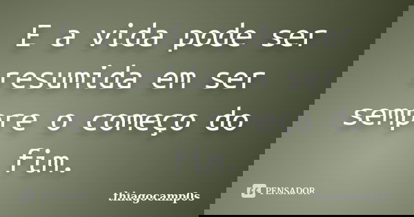 E a vida pode ser resumida em ser sempre o começo do fim.... Frase de thiagocamp0s.