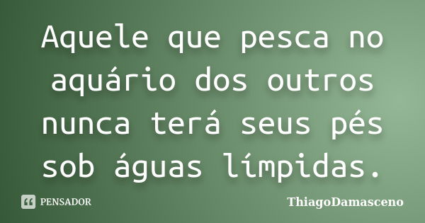 Aquele que pesca no aquário dos outros nunca terá seus pés sob águas límpidas.... Frase de ThiagoDamasceno.