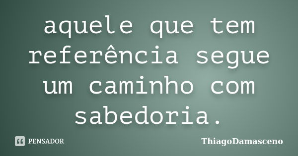 aquele que tem referência segue um caminho com sabedoria.... Frase de ThiagoDamasceno.