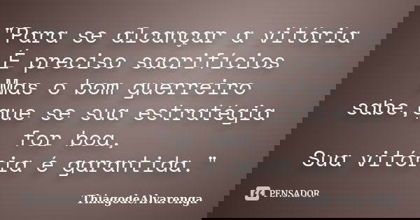 "Para se alcançar a vitória É preciso sacrifícios Mas o bom guerreiro sabe,que se sua estratégia for boa, Sua vitória é garantida."... Frase de ThiagodeAlvarenga.