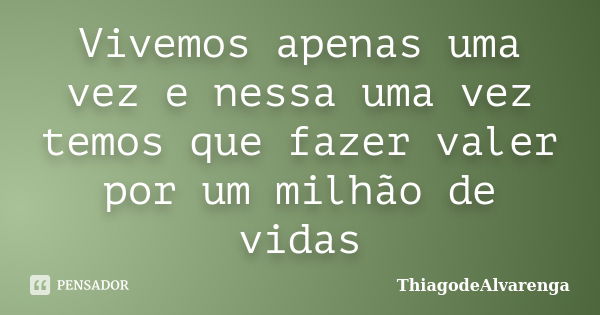 Vivemos apenas uma vez e nessa uma vez temos que fazer valer por um milhão de vidas... Frase de ThiagodeAlvarenga.