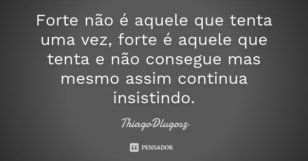 Forte não é aquele que tenta uma vez, forte é aquele que tenta e não consegue mas mesmo assim continua insistindo.... Frase de ThiagoDlugosz.