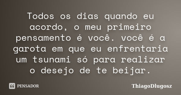 Todos os dias quando eu acordo, o meu primeiro pensamento é você. você é a garota em que eu enfrentaria um tsunami só para realizar o desejo de te beijar.... Frase de ThiagoDlugosz.