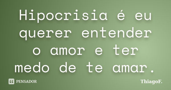 Hipocrisia é eu querer entender o amor e ter medo de te amar.... Frase de ThiagoF..