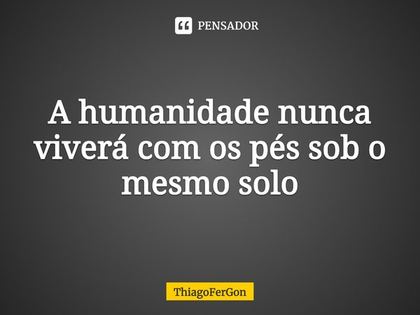 ⁠A humanidade nunca viverá com os pés sob o mesmo solo... Frase de ThiagoFerGon.