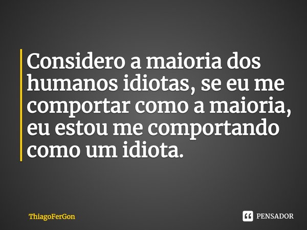 ⁠⁠Considero a maioria dos humanos idiotas, se eu me comportar como a maioria, eu estou me comportando como um idiota.... Frase de ThiagoFerGon.