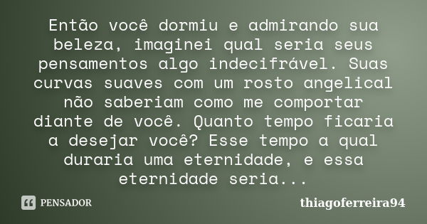 Então você dormiu e admirando sua beleza, imaginei qual seria seus pensamentos algo indecifrável. Suas curvas suaves com um rosto angelical não saberiam como me... Frase de thiagoferreira94.