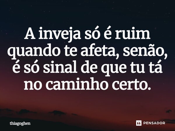 A inveja só é ruim quando te afeta, senão, é só sinal de que tu tá no caminho certo.... Frase de thiagoghen.