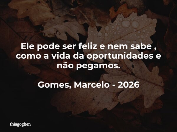 Ele pode ser feliz e nem sabe , como a vida da oportunidades e não pegamos. Gomes, Marcelo - 2026... Frase de thiagoghen.