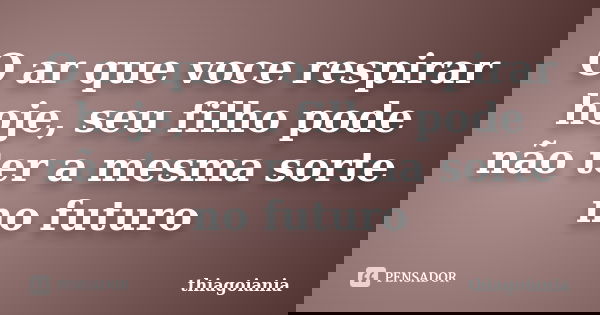 O ar que voce respirar hoje, seu filho pode não ter a mesma sorte no futuro... Frase de thiagoiania.