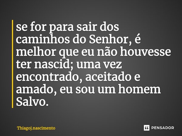 se for para sair dos caminhos do Senhor, é melhor que eu não houvesse ⁠ter nascido; uma vez encontrado, aceitado e amado, eu sou um homem Salvo.... Frase de ThiagojNascimento.