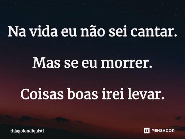 ⁠Na vida eu não sei cantar. Mas se eu morrer. Coisas boas irei levar.... Frase de Thiagolondiquisti.