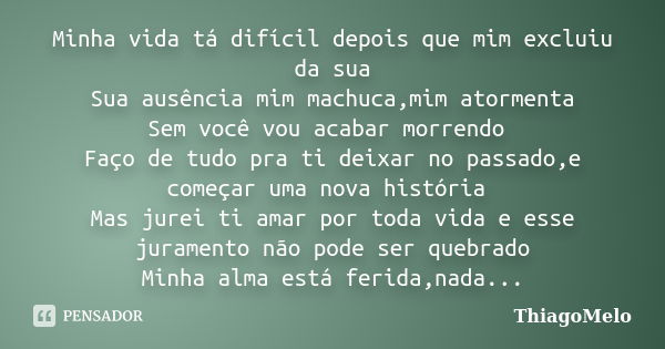 Minha vida tá difícil depois que mim excluiu da sua Sua ausência mim machuca,mim atormenta Sem você vou acabar morrendo Faço de tudo pra ti deixar no passado,e ... Frase de ThiagoMelo.