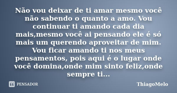 Não vou deixar de ti amar mesmo você não sabendo o quanto a amo. Vou continuar ti amando cada dia mais,mesmo você ai pensando ele é só mais um querendo aproveit... Frase de ThiagoMelo.