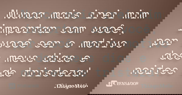 Nunca mais irei mim importar com você, por você ser o motivo dos meus dias e noites de tristeza!... Frase de ThiagoMelo.