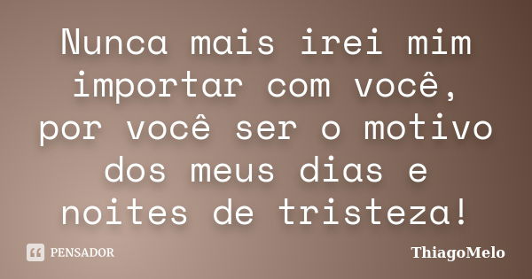 Nunca mais irei mim importar com você, por você ser o motivo dos meus dias e noites de tristeza!... Frase de ThiagoMelo.