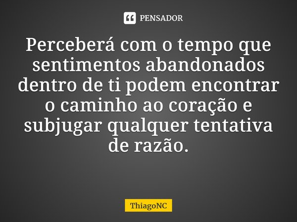 Perceberá com o tempo que sentimentos abandonados dentro de ti podem encontrar o caminho ao coração e subjugar qualquer tentativa de razão. ⁠... Frase de ThiagoNC.