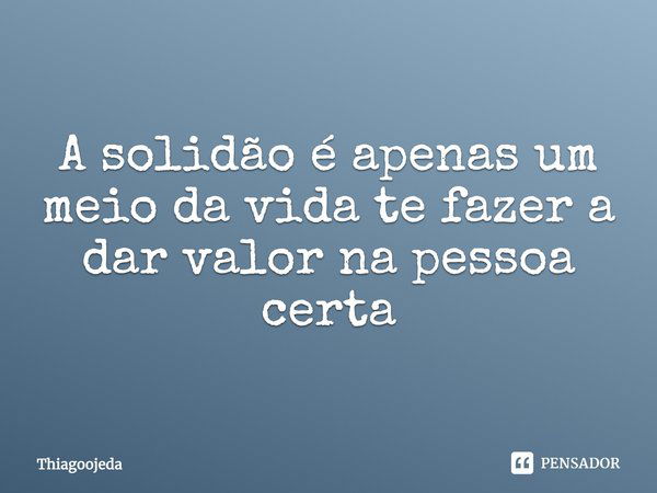 A solidão é apenas um meio da vida te fazer a dar valor na pessoa certa... Frase de Thiagoojeda.