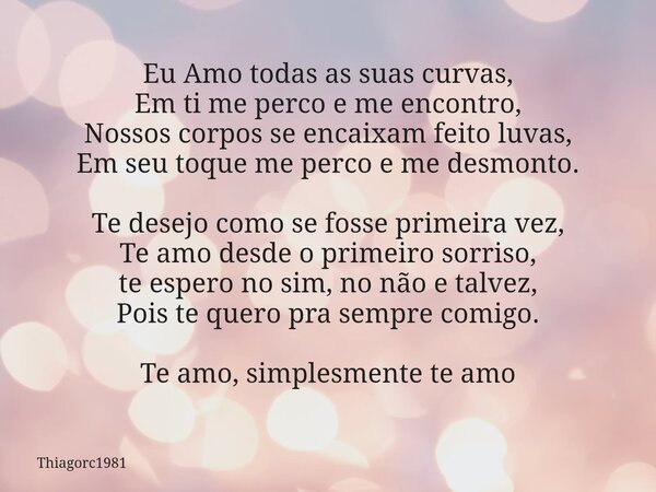 Eu Amo todas as suas curvas, Em ti me perco e me encontro, Nossos corpos se encaixam feito luvas, Em seu toque me perco e me desmonto. Te desejo como se fosse p... Frase de thiagorc1981.