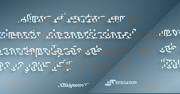 Amor é estar em movimento incondicional de contemplação de "TUDO O QUE É".... Frase de ThiagoRo7.