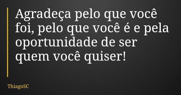 Agradeça pelo que você foi, pelo que você é e pela oportunidade de ser quem você quiser!... Frase de ThiagoSC.
