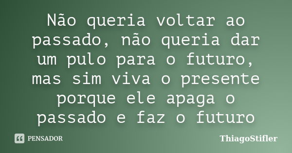 Não queria voltar ao passado, não queria dar um pulo para o futuro, mas sim viva o presente porque ele apaga o passado e faz o futuro... Frase de ThiagoStifler.