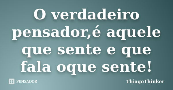 O verdadeiro pensador,é aquele que sente e que fala oque sente!... Frase de ThiagoThinker.