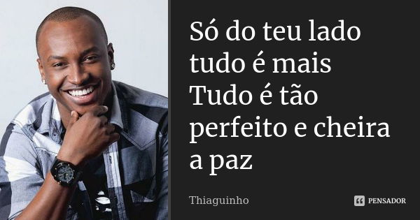 Só do teu lado tudo é mais Tudo é tão perfeito e cheira a paz... Frase de Thiaguinho.