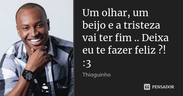 Um olhar, um beijo e a tristeza vai ter fim .. Deixa eu te fazer feliz ?! :3... Frase de Thiaguinho.