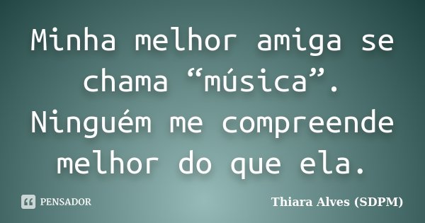 Minha melhor amiga se chama “música”. Ninguém me compreende melhor do que ela.... Frase de Thiara Alves (SDPM).