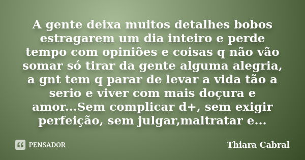 A gente deixa muitos detalhes bobos estragarem um dia inteiro e perde tempo com opiniões e coisas q não vão somar só tirar da gente alguma alegria, a gnt tem q ... Frase de Thiara CAbral.