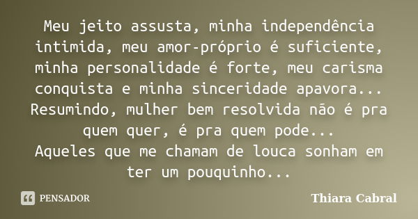 Meu jeito assusta, minha independência intimida, meu amor-próprio é suficiente, minha personalidade é forte, meu carisma conquista e minha sinceridade apavora..... Frase de Thiara Cabral.