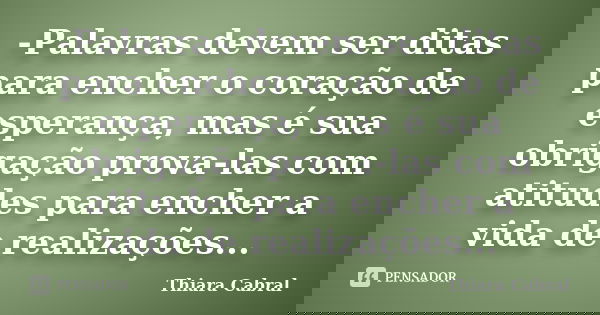 -Palavras devem ser ditas para encher o coração de esperança, mas é sua obrigação prova-las com atitudes para encher a vida de realizações...... Frase de Thiara Cabral.