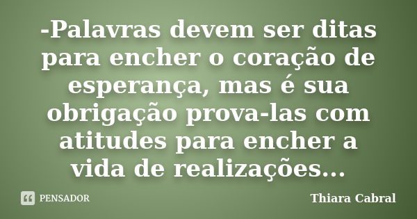 -Palavras devem ser ditas para encher o coração de esperança, mas é sua obrigação prova-las com atitudes para encher a vida de realizações...... Frase de Thiara Cabral.