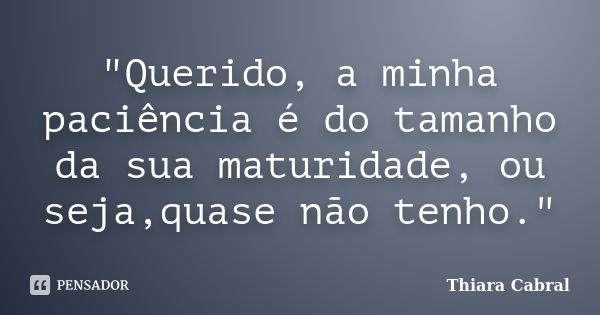 "Querido, a minha paciência é do tamanho da sua maturidade, ou seja,quase não tenho."... Frase de Thiara Cabral.