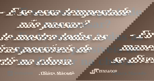 - E se essa tempestade não passar? - Eu te mostro todas as maneiras possíveis de se divertir na chuva.... Frase de Thiara Macedo.