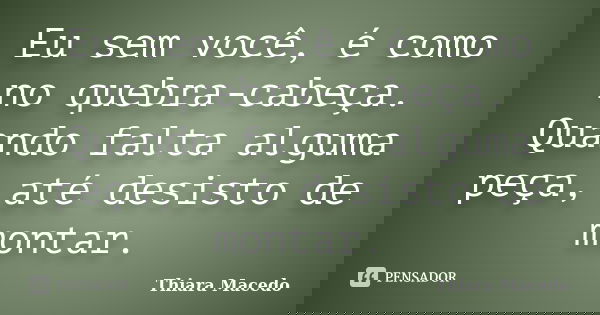 Eu sem você, é como no quebra-cabeça. Quando falta alguma peça, até desisto de montar.... Frase de Thiara Macedo.