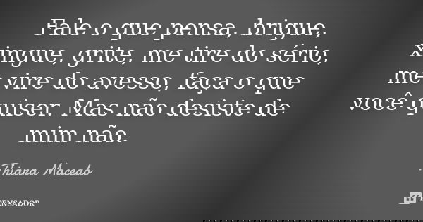 Fale o que pensa, brigue, xingue, grite, me tire do sério, me vire do avesso, faça o que você quiser. Mas não desiste de mim não.... Frase de Thiara Macedo.