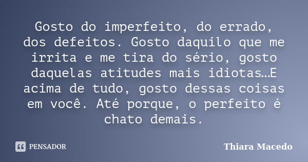 Gosto do imperfeito, do errado, dos defeitos. Gosto daquilo que me irrita e me tira do sério, gosto daquelas atitudes mais idiotas…E acima de tudo, gosto dessas... Frase de Thiara Macedo.