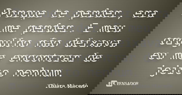 Porque te perder, era me perder. E meu orgulho não deixava eu me encontrar de jeito nenhum.... Frase de Thiara Macedo.