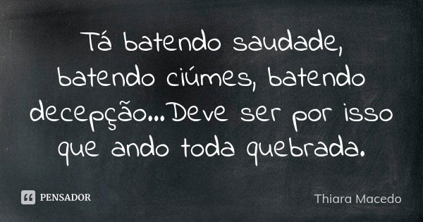 Tá batendo saudade, batendo ciúmes, batendo decepção…Deve ser por isso que ando toda quebrada.... Frase de Thiara Macedo.