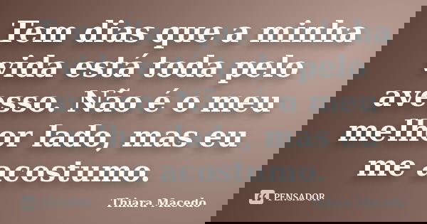 Tem dias que a minha vida está toda pelo avesso. Não é o meu melhor lado, mas eu me acostumo.... Frase de Thiara Macedo.