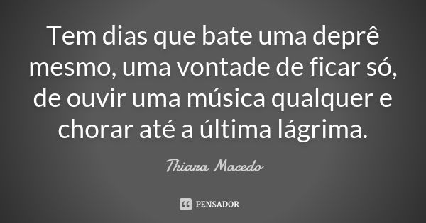 Tem dias que bate uma deprê mesmo, uma vontade de ficar só, de ouvir uma música qualquer e chorar até a última lágrima.... Frase de Thiara Macedo.