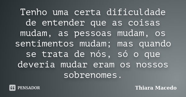 Tenho uma certa dificuldade de entender que as coisas mudam, as pessoas mudam, os sentimentos mudam; mas quando se trata de nós, só o que deveria mudar eram os ... Frase de Thiara Macedo.