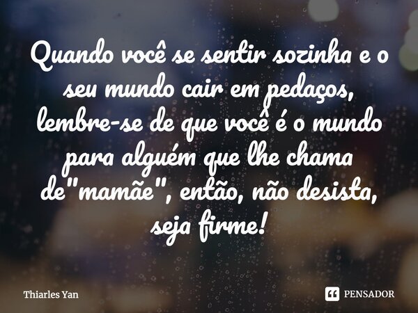 Quando você se sentir sozinha e o seu mundo cair em pedaços, lembre-se de que você é o mundo para alguém que lhe chama de "mamãe", então, não desista,... Frase de Thiarles Yan.