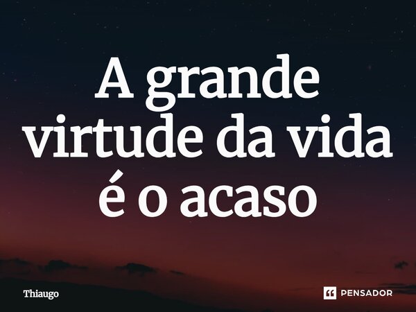 ⁠A grande virtude da vida é o acaso... Frase de Thiaugo.