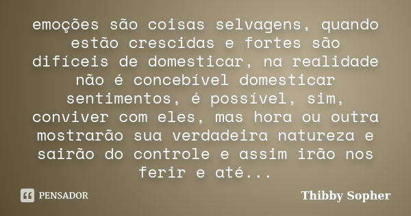 emoções são coisas selvagens, quando estão crescidas e fortes são difíceis de domesticar, na realidade não é concebível domesticar sentimentos, é possível, sim,... Frase de Thibby Sopher.