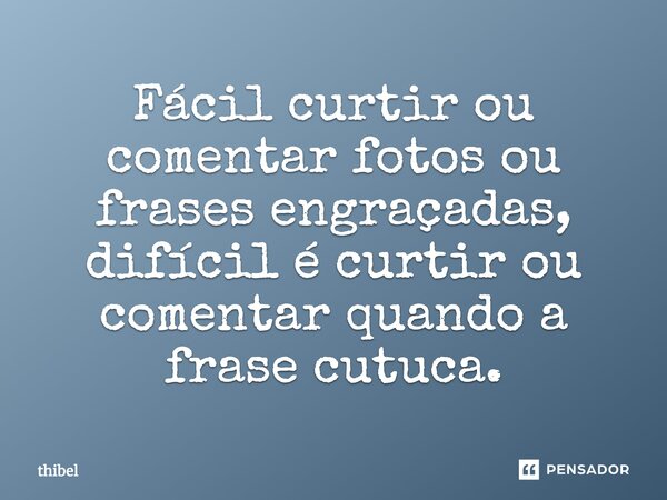 Fácil curtir ou comentar fotos ou frases engraçadas, difícil é curtir ou comentar quando a frase cutuca.... Frase de thibel.