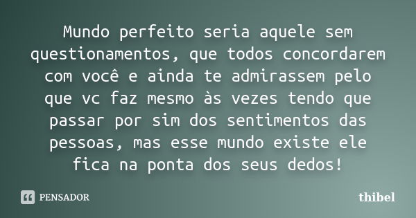 Mundo perfeito seria aquele sem questionamentos, que todos concordarem com você e ainda te admirassem pelo que vc faz mesmo às vezes tendo que passar por sim do... Frase de thibel.